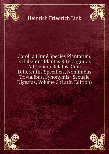 Caroli a Linne Species Plantarum, Exhibentes Plantas Rite Cognitas Ad Genera Relatas, Cum Differentiis Specificis, Nominibus Trivialibus, Synonymis . Sexuale Digestas, Volume 5 (Latin Edition)