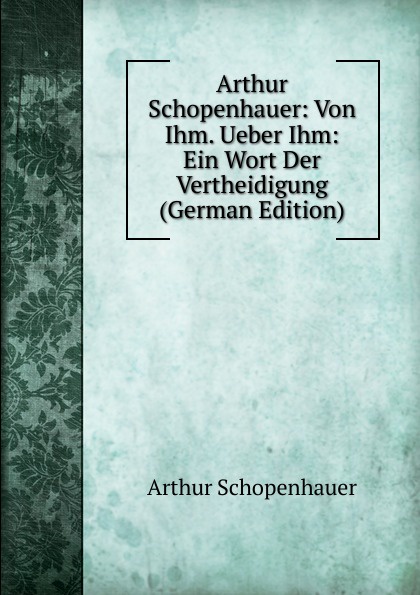 Arthur Schopenhauer: Von Ihm. Ueber Ihm: Ein Wort Der Vertheidigung (German Edition)