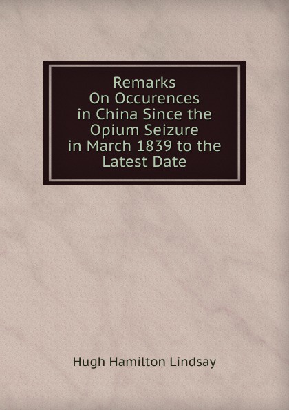 Remarks On Occurences in China Since the Opium Seizure in March 1839 to the Latest Date