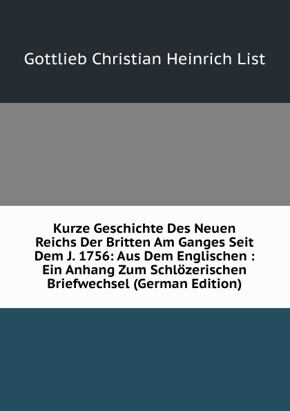 Kurze Geschichte Des Neuen Reichs Der Britten Am Ganges Seit Dem J. 1756: Aus Dem Englischen : Ein Anhang Zum Schlozerischen Briefwechsel (German Edition)