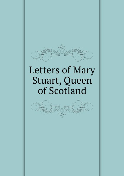 Letters of Mary Stuart, Queen of Scotland