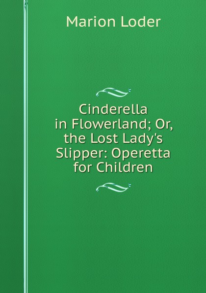 Cinderella in Flowerland; Or, the Lost Lady.s Slipper: Operetta for Children