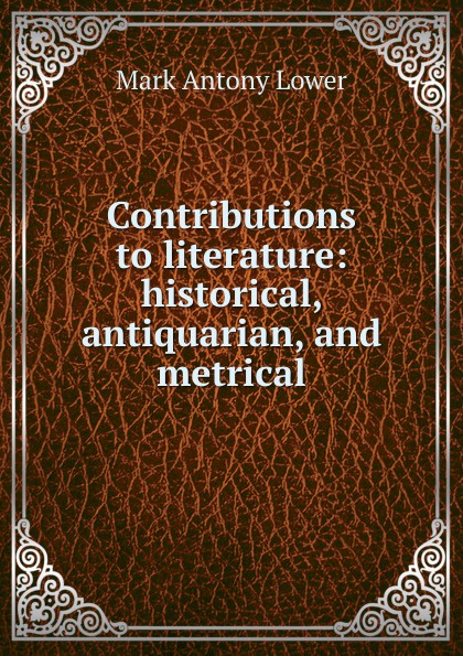 Contributions to literature: historical, antiquarian, and metrical