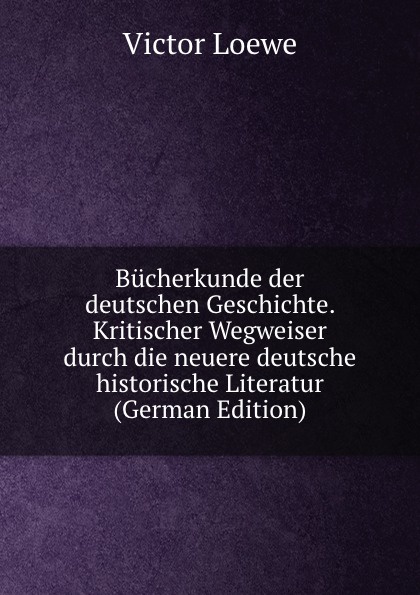 Bucherkunde der deutschen Geschichte. Kritischer Wegweiser durch die neuere deutsche historische Literatur (German Edition)