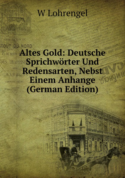 Altes Gold: Deutsche Sprichworter Und Redensarten, Nebst Einem Anhange (German Edition)