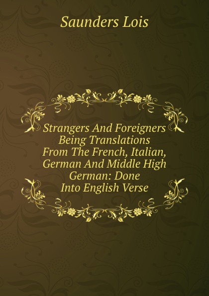 Strangers And Foreigners Being Translations From The French, Italian, German And Middle High German: Done Into English Verse