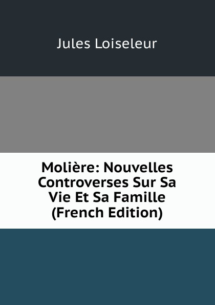 Moliere: Nouvelles Controverses Sur Sa Vie Et Sa Famille (French Edition)