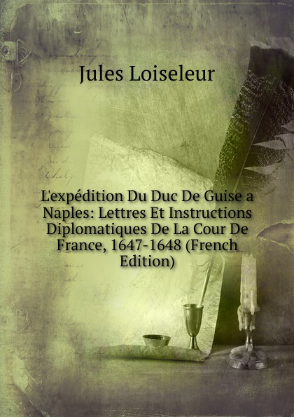 L.expedition Du Duc De Guise a Naples: Lettres Et Instructions Diplomatiques De La Cour De France, 1647-1648 (French Edition)