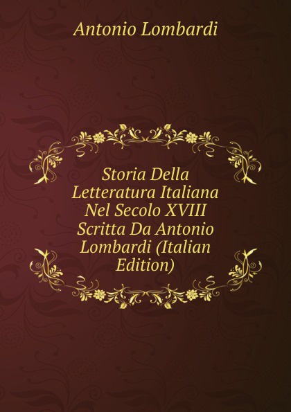 Storia Della Letteratura Italiana Nel Secolo XVIII Scritta Da Antonio Lombardi (Italian Edition)