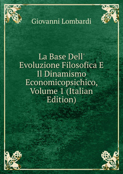 La Base Dell. Evoluzione Filosofica E Il Dinamismo Economicopsichico, Volume 1 (Italian Edition)