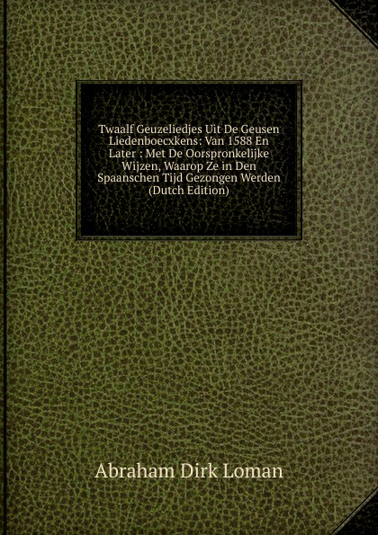 Twaalf Geuzeliedjes Uit De Geusen Liedenboecxkens: Van 1588 En Later : Met De Oorspronkelijke Wijzen, Waarop Ze in Den Spaanschen Tijd Gezongen Werden (Dutch Edition)