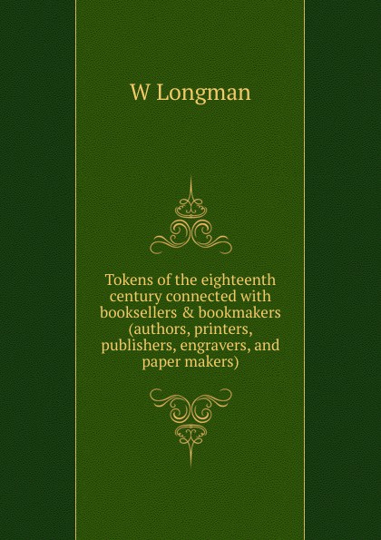 Tokens of the eighteenth century connected with booksellers . bookmakers (authors, printers, publishers, engravers, and paper makers)