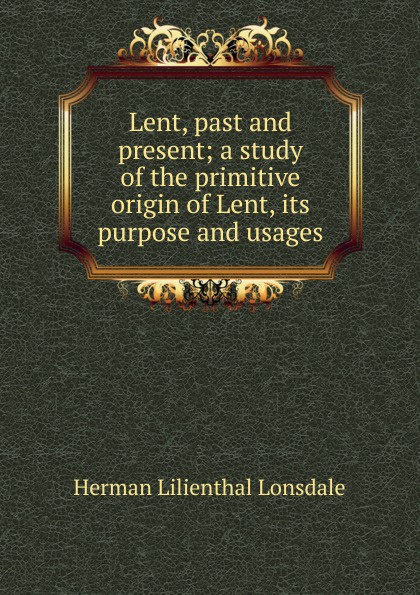 Lent, past and present; a study of the primitive origin of Lent, its purpose and usages