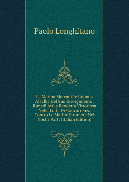 La Marina Mercantile Italiana All.alba Del Suo Risorgimento: Rimedi Atti a Renderla Vittoriosa Nella Lotta Di Concorrenza Contro Le Marine Straniere Nei Nostri Porti (Italian Edition)