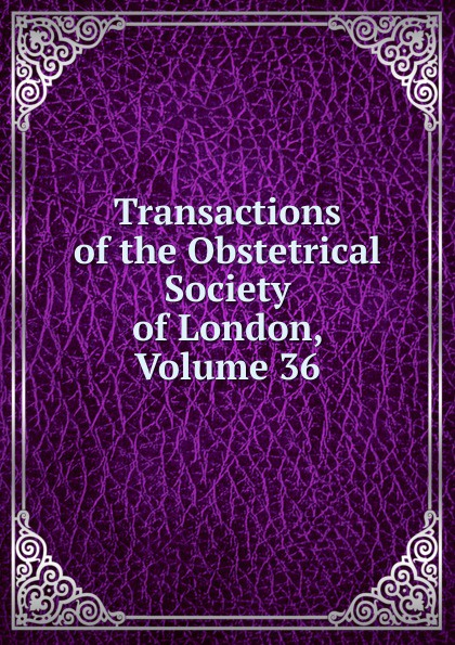 Transactions of the Obstetrical Society of London, Volume 36