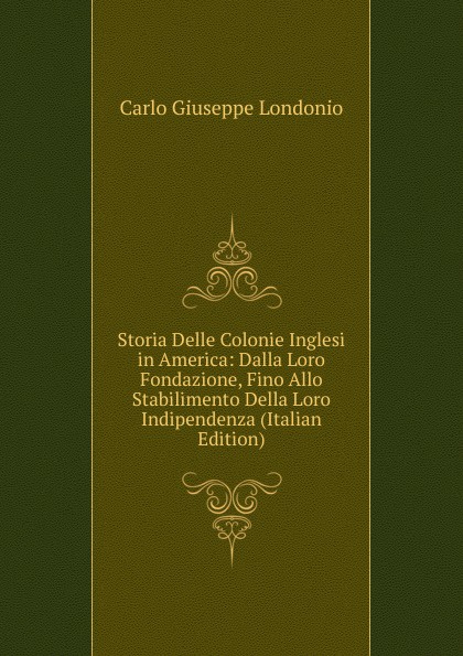 Storia Delle Colonie Inglesi in America: Dalla Loro Fondazione, Fino Allo Stabilimento Della Loro Indipendenza (Italian Edition)