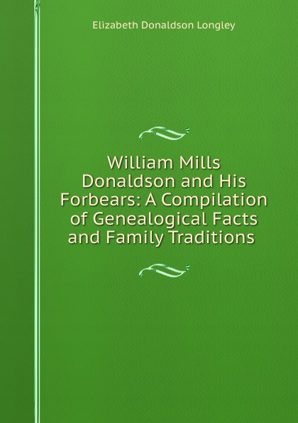 William Mills Donaldson and His Forbears: A Compilation of Genealogical Facts and Family Traditions .