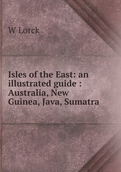 Isles of the East: an illustrated guide : Australia, New Guinea, Java, Sumatra