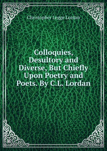 Colloquies, Desultory and Diverse, But Chiefly Upon Poetry and Poets. By C.L. Lordan.