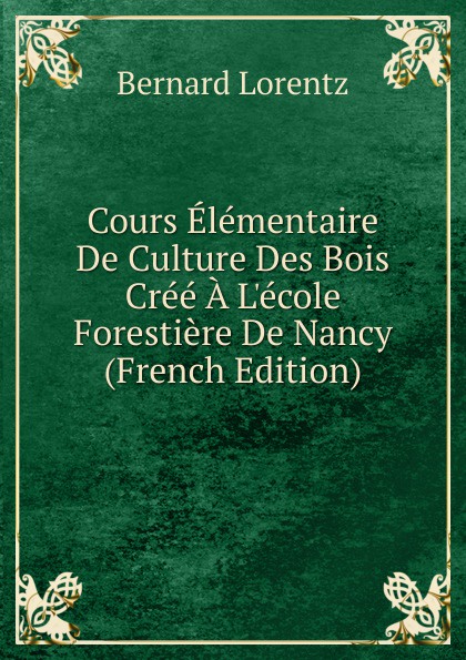 Cours Elementaire De Culture Des Bois Cree A L.ecole Forestiere De Nancy (French Edition)