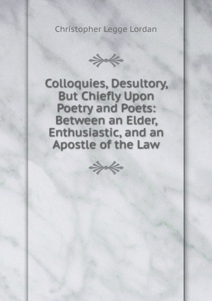 Colloquies, Desultory, But Chiefly Upon Poetry and Poets: Between an Elder, Enthusiastic, and an Apostle of the Law