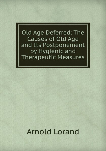 Old Age Deferred: The Causes of Old Age and Its Postponement by Hygienic and Therapeutic Measures.