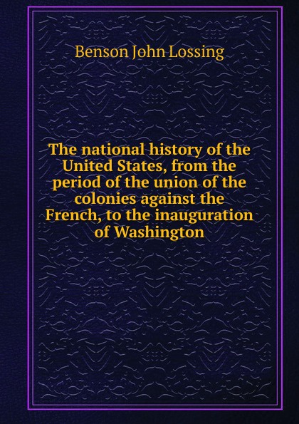 The national history of the United States, from the period of the union of the colonies against the French, to the inauguration of Washington