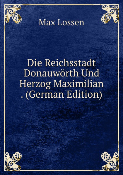 Die Reichsstadt Donauworth Und Herzog Maximilian . (German Edition)