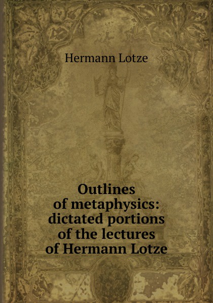 Outlines of metaphysics: dictated portions of the lectures of Hermann Lotze