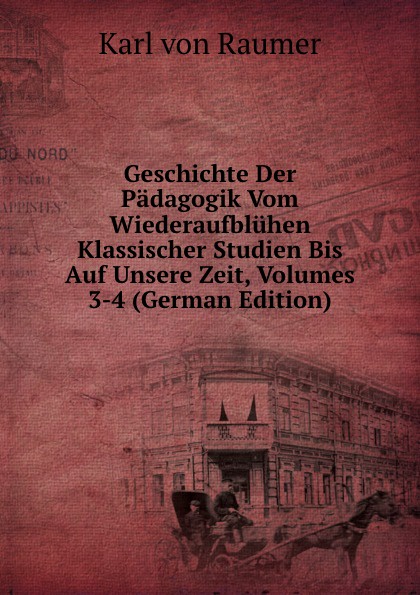 Geschichte Der Padagogik Vom Wiederaufbluhen Klassischer Studien Bis Auf Unsere Zeit, Volumes 3-4 (German Edition)