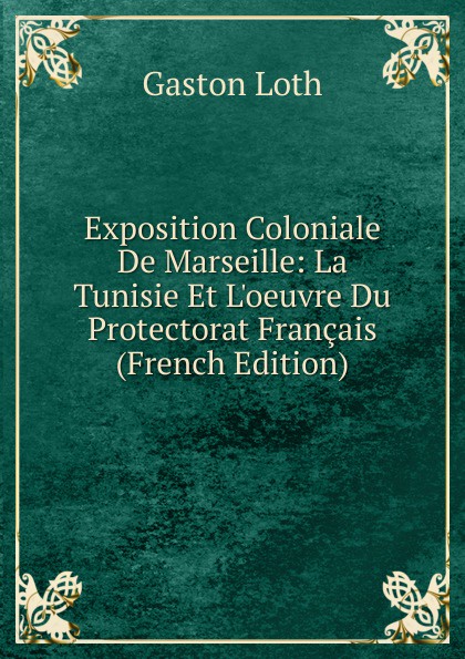 Exposition Coloniale De Marseille: La Tunisie Et L.oeuvre Du Protectorat Francais (French Edition)