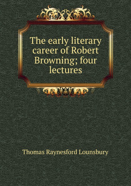 The early literary career of Robert Browning; four lectures