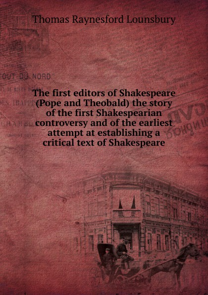 The first editors of Shakespeare (Pope and Theobald) the story of the first Shakespearian controversy and of the earliest attempt at establishing a critical text of Shakespeare