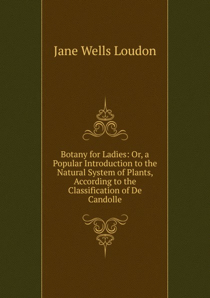 Botany for Ladies: Or, a Popular Introduction to the Natural System of Plants, According to the Classification of De Candolle