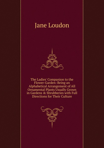 The Ladies. Companion to the Flower-Garden: Being an Alphabetical Arrangement of All Ornamental Plants Usually Grown in Gardens . Shrubberies with Full Directions for Their Culture