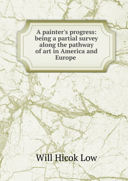 A painter.s progress: being a partial survey along the pathway of art in America and Europe .