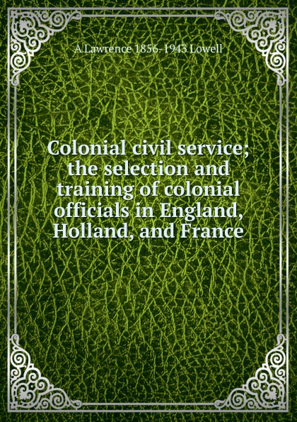 Colonial civil service; the selection and training of colonial officials in England, Holland, and France