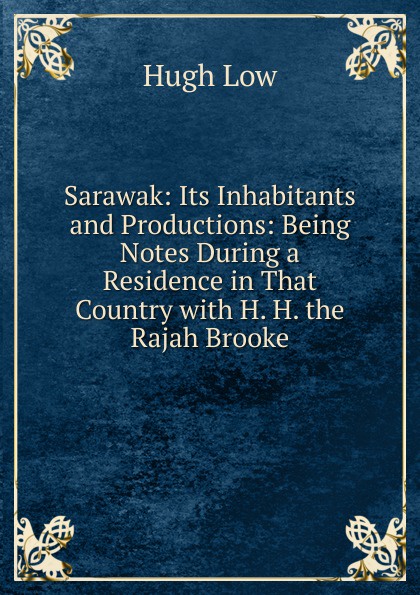 Sarawak: Its Inhabitants and Productions: Being Notes During a Residence in That Country with H. H. the Rajah Brooke