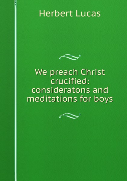 We preach Christ crucified: consideratons and meditations for boys