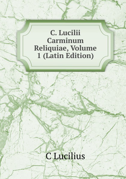 C. Lucilii Carminum Reliquiae, Volume 1 (Latin Edition)