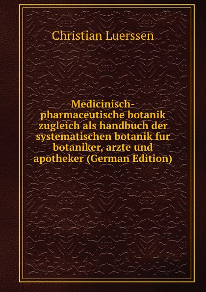 Medicinisch-pharmaceutische botanik zugleich als handbuch der systematischen botanik fur botaniker, arzte und apotheker (German Edition)