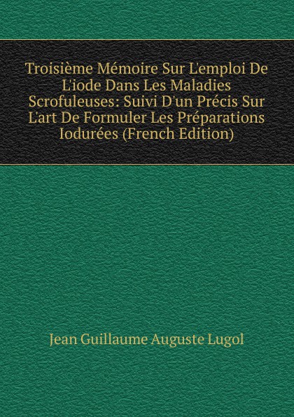 Troisieme Memoire Sur L.emploi De L.iode Dans Les Maladies Scrofuleuses: Suivi D.un Precis Sur L.art De Formuler Les Preparations Iodurees (French Edition)