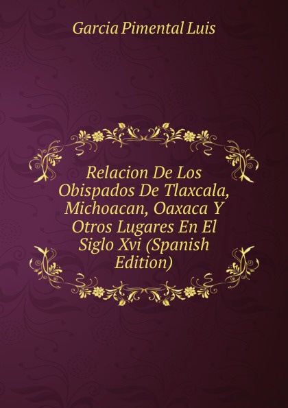 Relacion De Los Obispados De Tlaxcala, Michoacan, Oaxaca Y Otros Lugares En El Siglo Xvi (Spanish Edition)