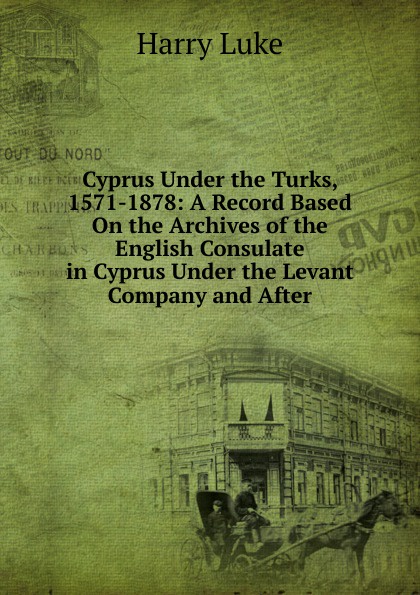 Cyprus Under the Turks, 1571-1878: A Record Based On the Archives of the English Consulate in Cyprus Under the Levant Company and After