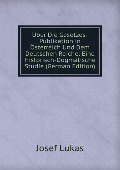 Uber Die Gesetzes-Publikation in Osterreich Und Dem Deutschen Reiche: Eine Historisch-Dogmatische Studie (German Edition)