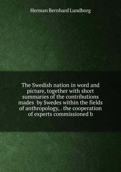 The Swedish nation in word and picture, together with short summaries of the contributions mades  by Swedes within the fields of anthropology, . the cooperation of experts commissioned b