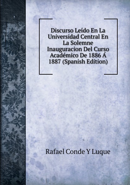 Discurso Leido En La Universidad Central En La Solemne Inauguracion Del Curso Academico De 1886 A 1887 (Spanish Edition)