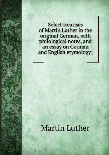 Select treatises of Martin Luther in the original German, with philological notes, and an essay on German and English etymology;