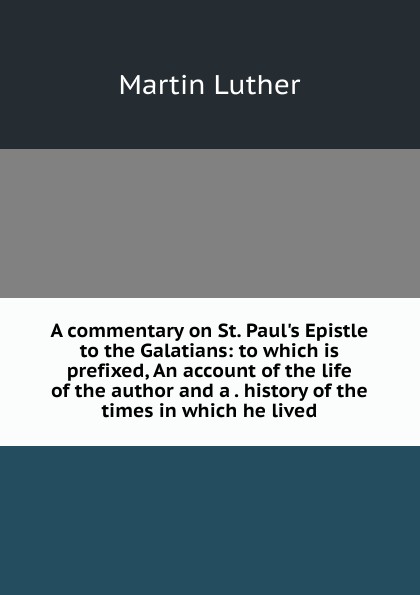 A commentary on St. Paul.s Epistle to the Galatians: to which is prefixed, An account of the life of the author and a . history of the times in which he lived