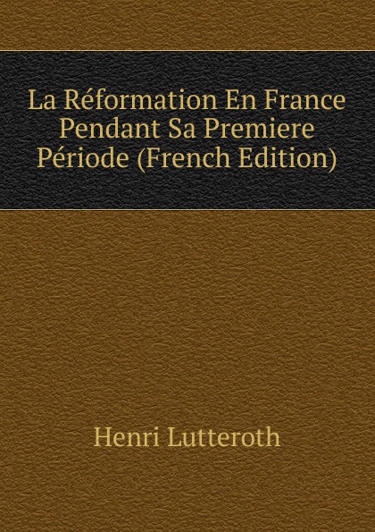 La Reformation En France Pendant Sa Premiere Periode (French Edition)